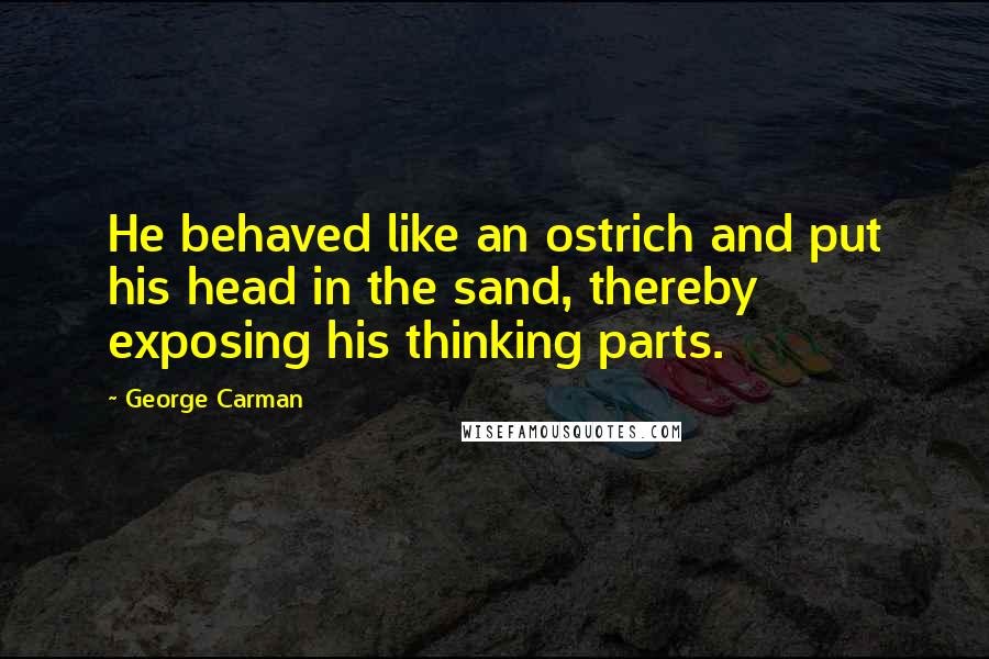 George Carman Quotes: He behaved like an ostrich and put his head in the sand, thereby exposing his thinking parts.