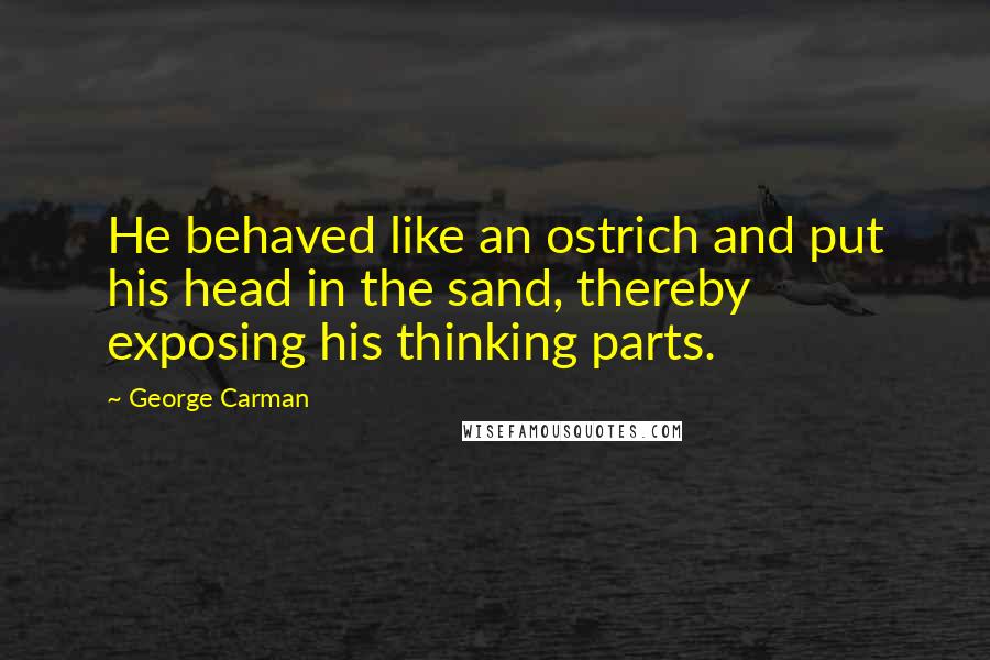 George Carman Quotes: He behaved like an ostrich and put his head in the sand, thereby exposing his thinking parts.