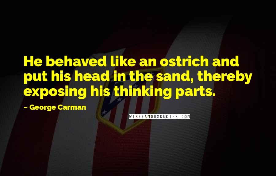 George Carman Quotes: He behaved like an ostrich and put his head in the sand, thereby exposing his thinking parts.