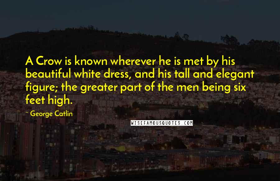 George Catlin Quotes: A Crow is known wherever he is met by his beautiful white dress, and his tall and elegant figure; the greater part of the men being six feet high.