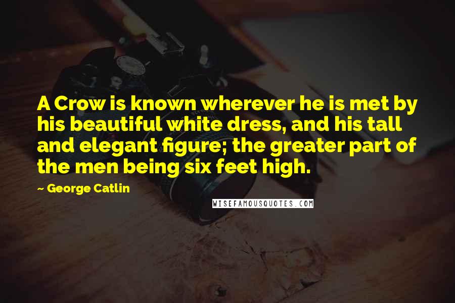 George Catlin Quotes: A Crow is known wherever he is met by his beautiful white dress, and his tall and elegant figure; the greater part of the men being six feet high.