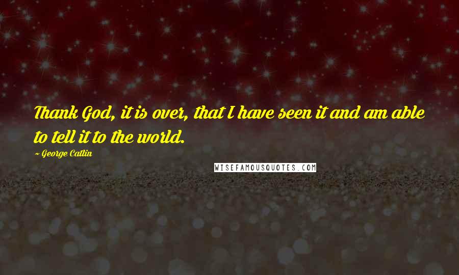 George Catlin Quotes: Thank God, it is over, that I have seen it and am able to tell it to the world.