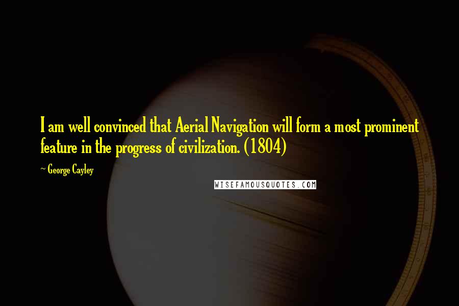 George Cayley Quotes: I am well convinced that Aerial Navigation will form a most prominent feature in the progress of civilization. (1804)