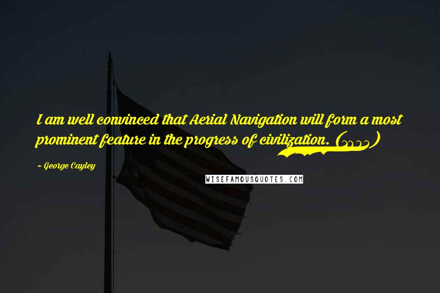 George Cayley Quotes: I am well convinced that Aerial Navigation will form a most prominent feature in the progress of civilization. (1804)