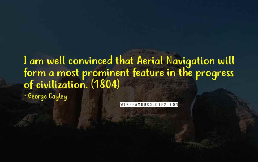 George Cayley Quotes: I am well convinced that Aerial Navigation will form a most prominent feature in the progress of civilization. (1804)