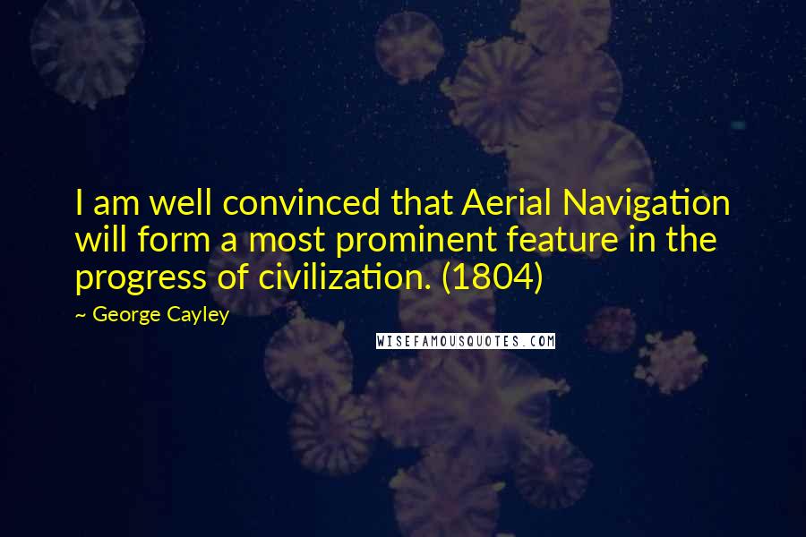 George Cayley Quotes: I am well convinced that Aerial Navigation will form a most prominent feature in the progress of civilization. (1804)