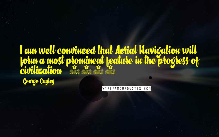 George Cayley Quotes: I am well convinced that Aerial Navigation will form a most prominent feature in the progress of civilization. (1804)