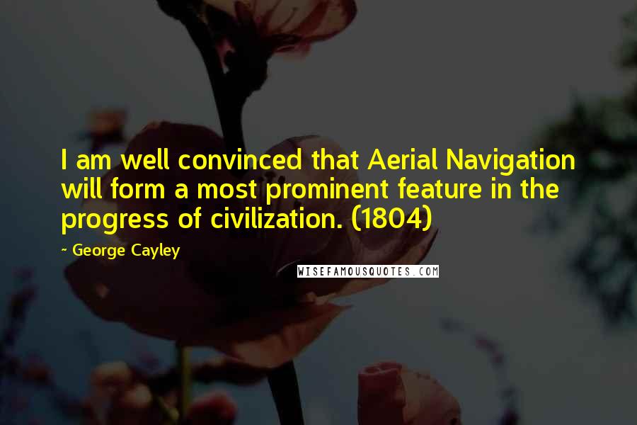 George Cayley Quotes: I am well convinced that Aerial Navigation will form a most prominent feature in the progress of civilization. (1804)