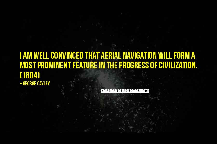 George Cayley Quotes: I am well convinced that Aerial Navigation will form a most prominent feature in the progress of civilization. (1804)