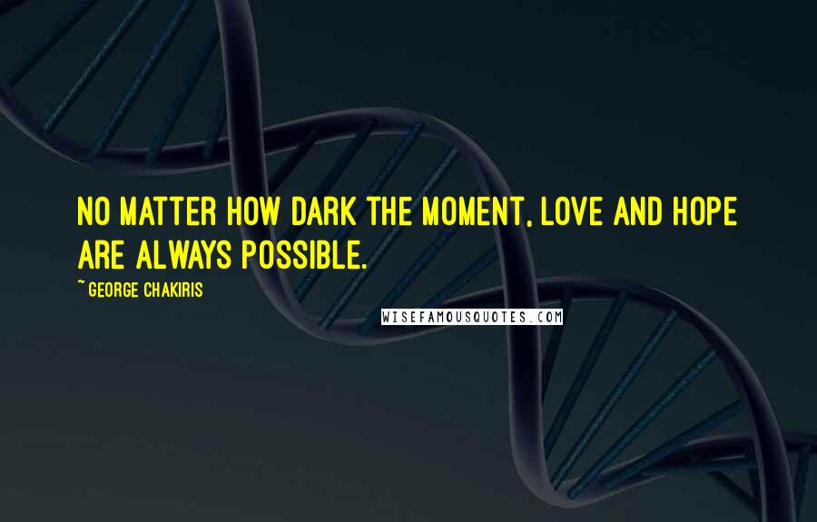 George Chakiris Quotes: No matter how dark the moment, love and hope are always possible.