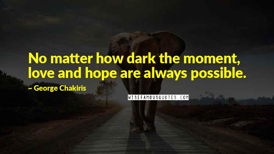 George Chakiris Quotes: No matter how dark the moment, love and hope are always possible.