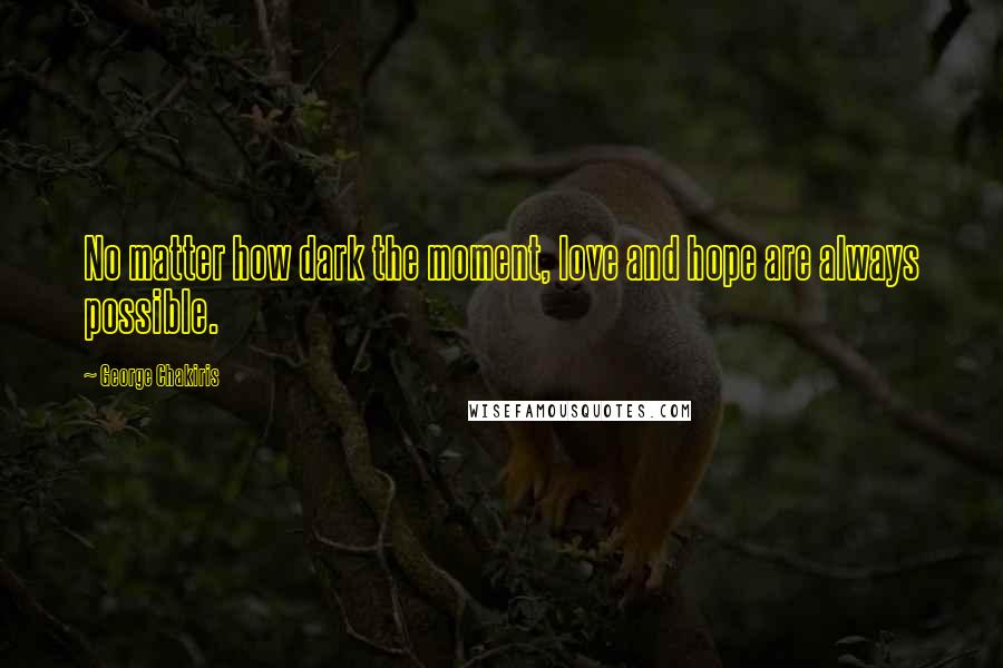 George Chakiris Quotes: No matter how dark the moment, love and hope are always possible.