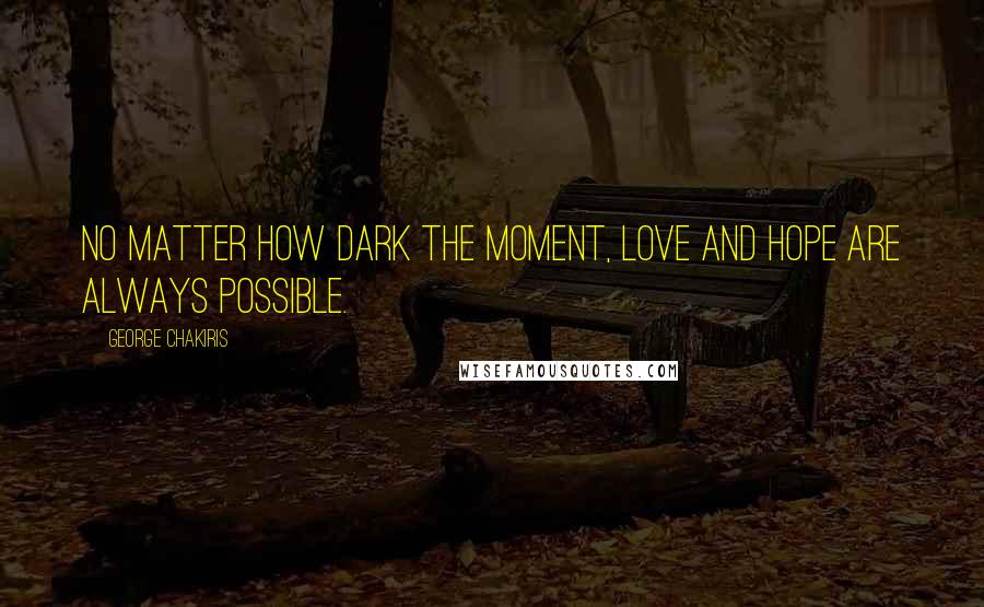 George Chakiris Quotes: No matter how dark the moment, love and hope are always possible.