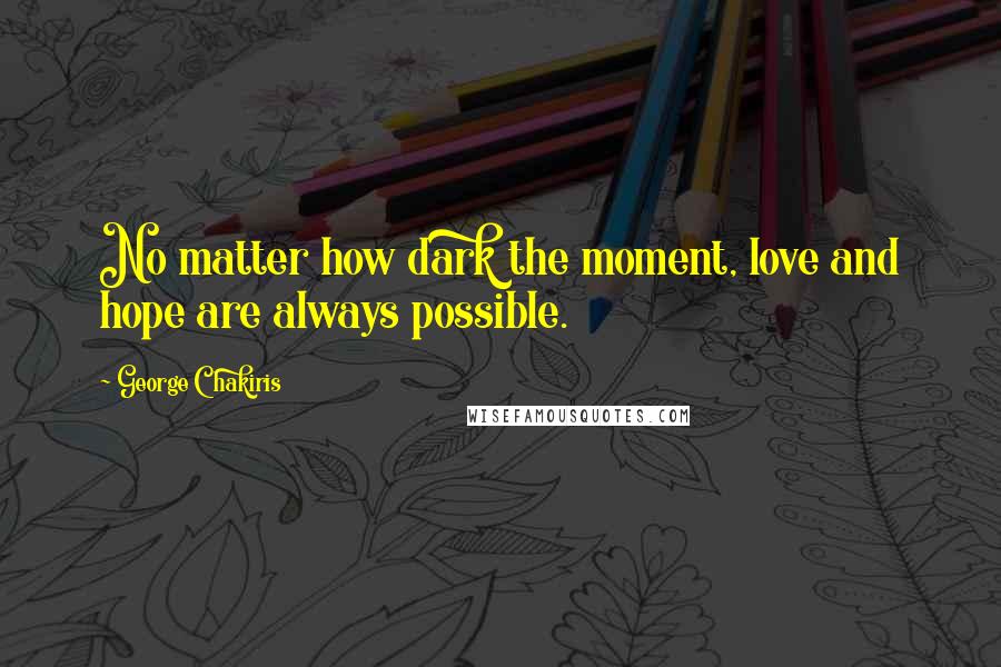 George Chakiris Quotes: No matter how dark the moment, love and hope are always possible.