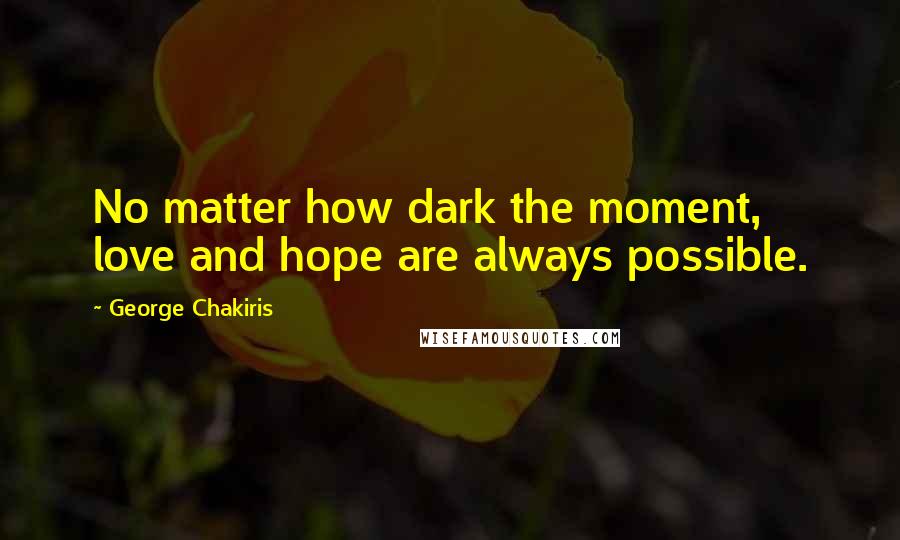George Chakiris Quotes: No matter how dark the moment, love and hope are always possible.