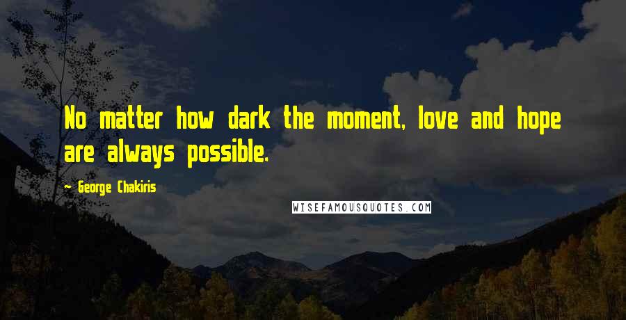 George Chakiris Quotes: No matter how dark the moment, love and hope are always possible.