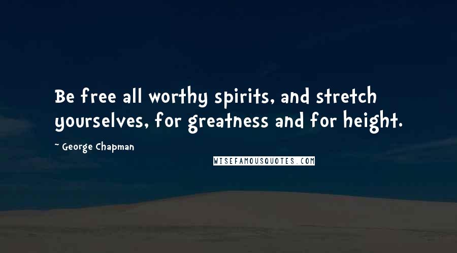 George Chapman Quotes: Be free all worthy spirits, and stretch yourselves, for greatness and for height.