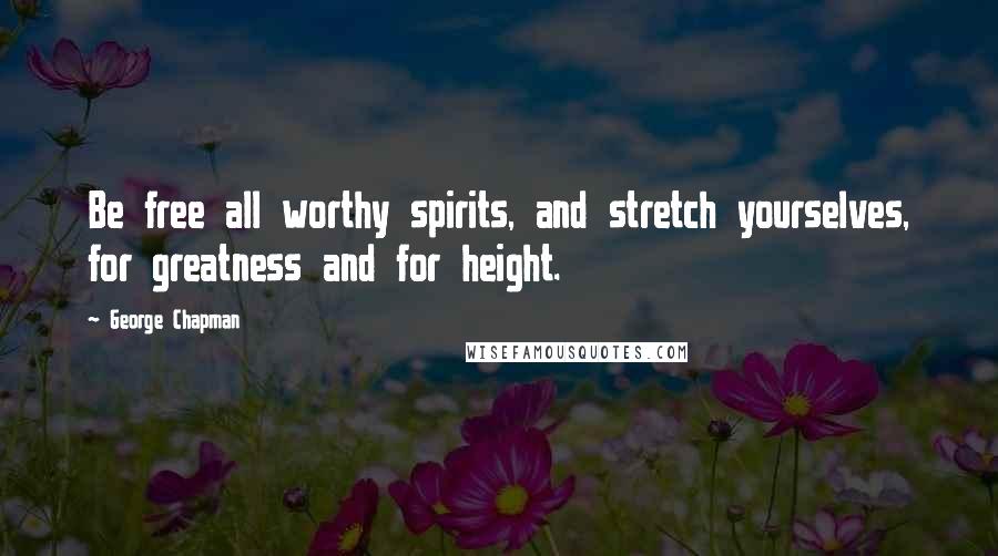 George Chapman Quotes: Be free all worthy spirits, and stretch yourselves, for greatness and for height.