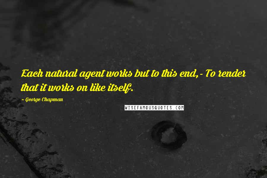 George Chapman Quotes: Each natural agent works but to this end,- To render that it works on like itself.