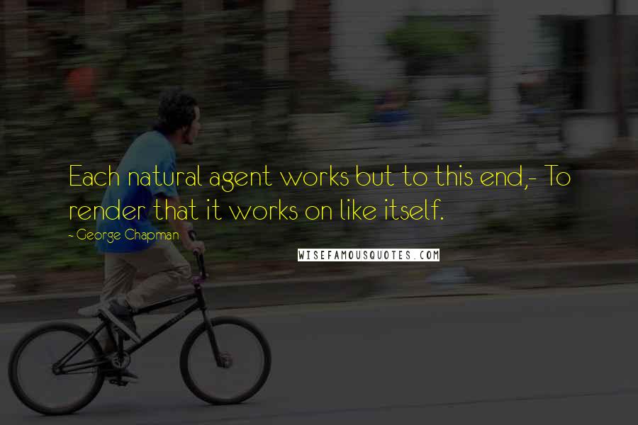 George Chapman Quotes: Each natural agent works but to this end,- To render that it works on like itself.