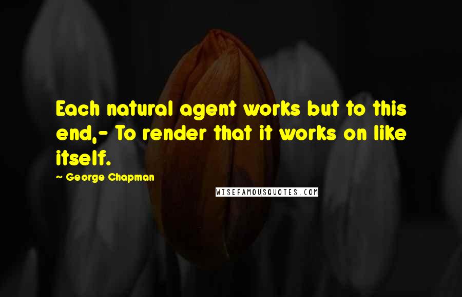 George Chapman Quotes: Each natural agent works but to this end,- To render that it works on like itself.