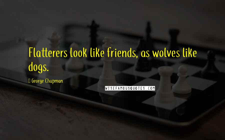 George Chapman Quotes: Flatterers look like friends, as wolves like dogs.