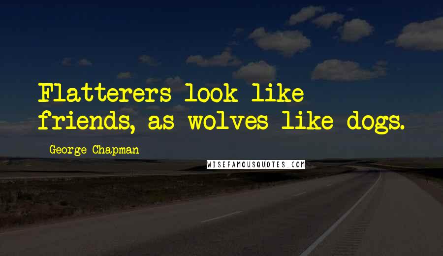 George Chapman Quotes: Flatterers look like friends, as wolves like dogs.