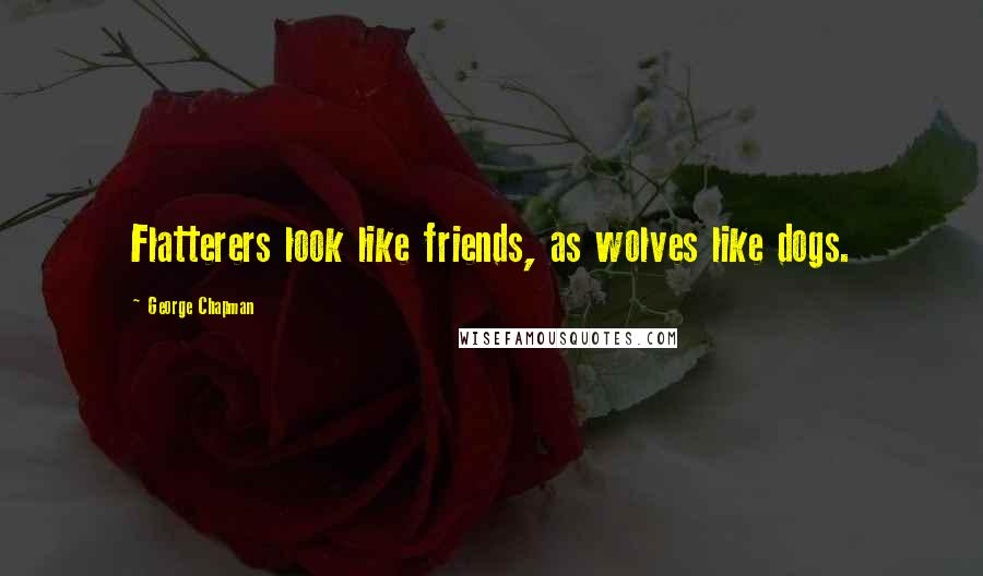 George Chapman Quotes: Flatterers look like friends, as wolves like dogs.