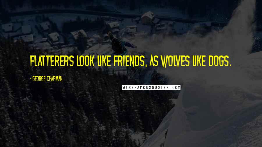 George Chapman Quotes: Flatterers look like friends, as wolves like dogs.