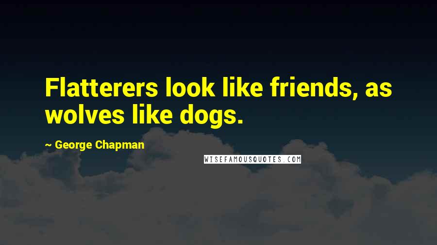 George Chapman Quotes: Flatterers look like friends, as wolves like dogs.