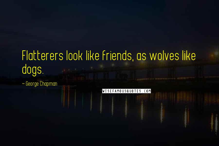 George Chapman Quotes: Flatterers look like friends, as wolves like dogs.