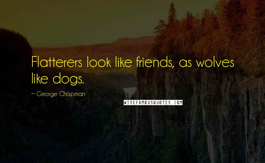 George Chapman Quotes: Flatterers look like friends, as wolves like dogs.