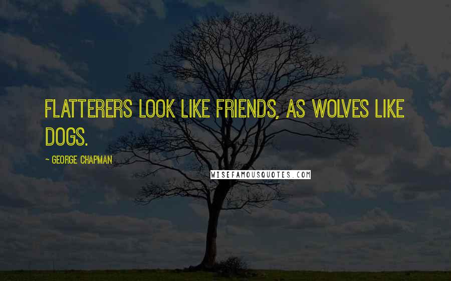 George Chapman Quotes: Flatterers look like friends, as wolves like dogs.