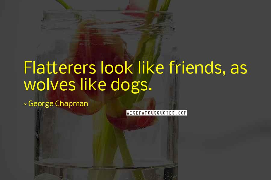 George Chapman Quotes: Flatterers look like friends, as wolves like dogs.