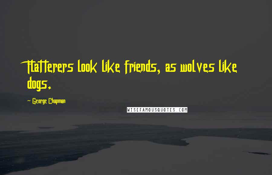 George Chapman Quotes: Flatterers look like friends, as wolves like dogs.