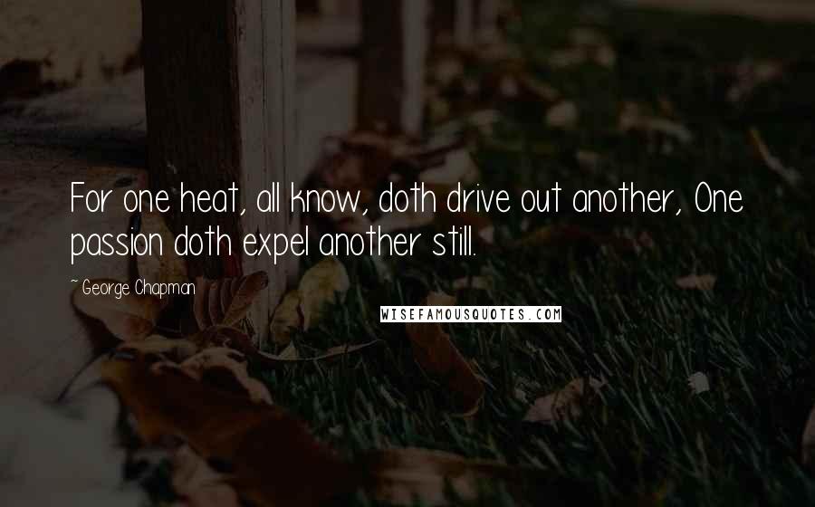 George Chapman Quotes: For one heat, all know, doth drive out another, One passion doth expel another still.