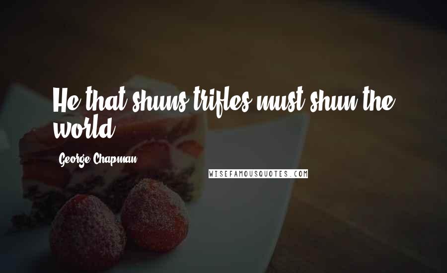 George Chapman Quotes: He that shuns trifles must shun the world.