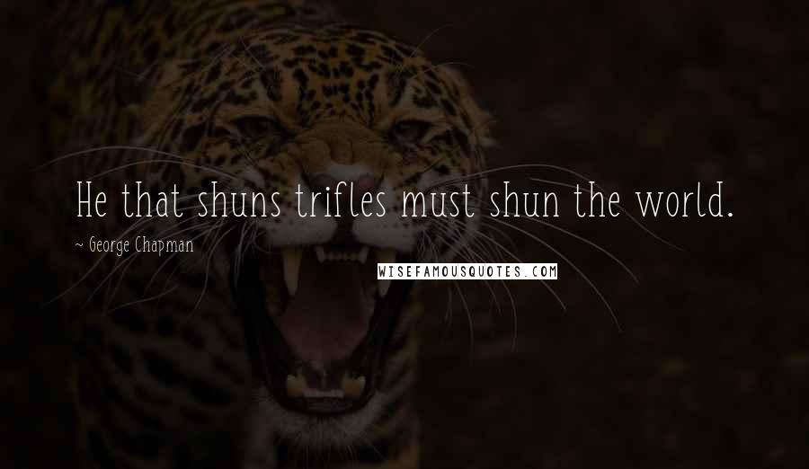 George Chapman Quotes: He that shuns trifles must shun the world.