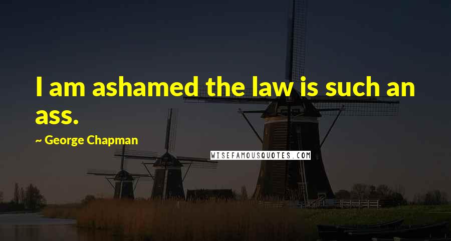 George Chapman Quotes: I am ashamed the law is such an ass.