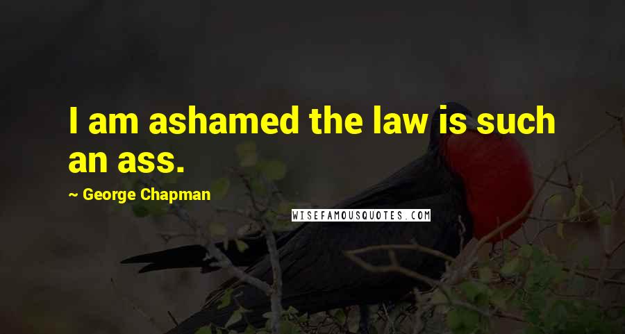 George Chapman Quotes: I am ashamed the law is such an ass.