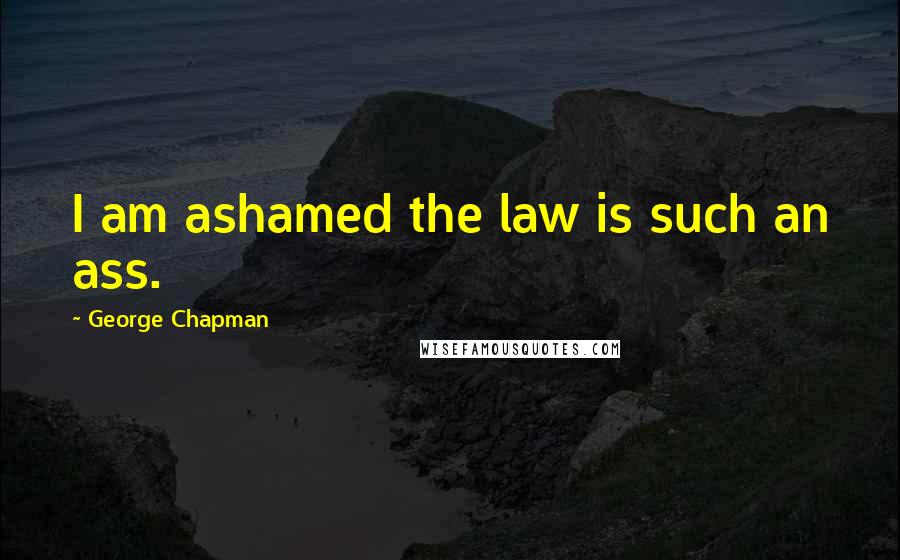 George Chapman Quotes: I am ashamed the law is such an ass.