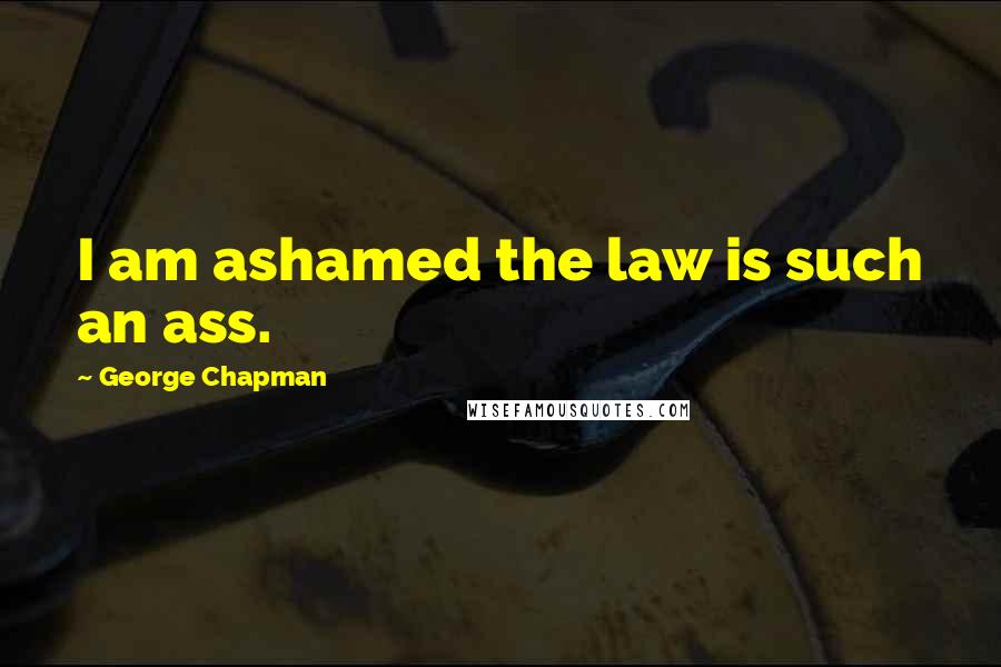 George Chapman Quotes: I am ashamed the law is such an ass.