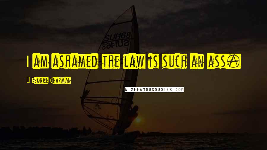 George Chapman Quotes: I am ashamed the law is such an ass.