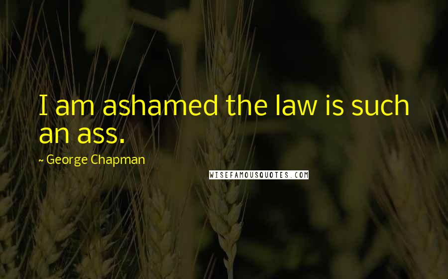 George Chapman Quotes: I am ashamed the law is such an ass.