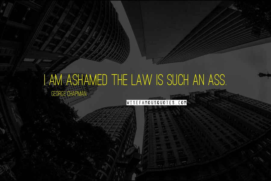 George Chapman Quotes: I am ashamed the law is such an ass.