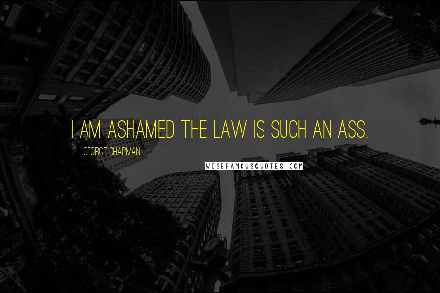 George Chapman Quotes: I am ashamed the law is such an ass.