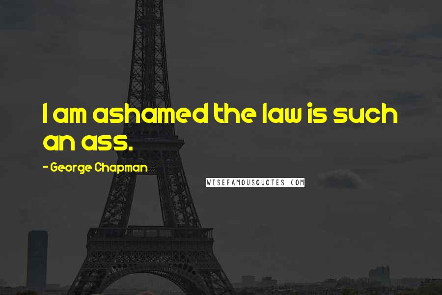 George Chapman Quotes: I am ashamed the law is such an ass.