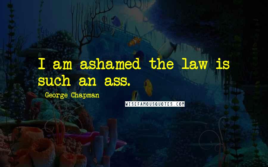 George Chapman Quotes: I am ashamed the law is such an ass.