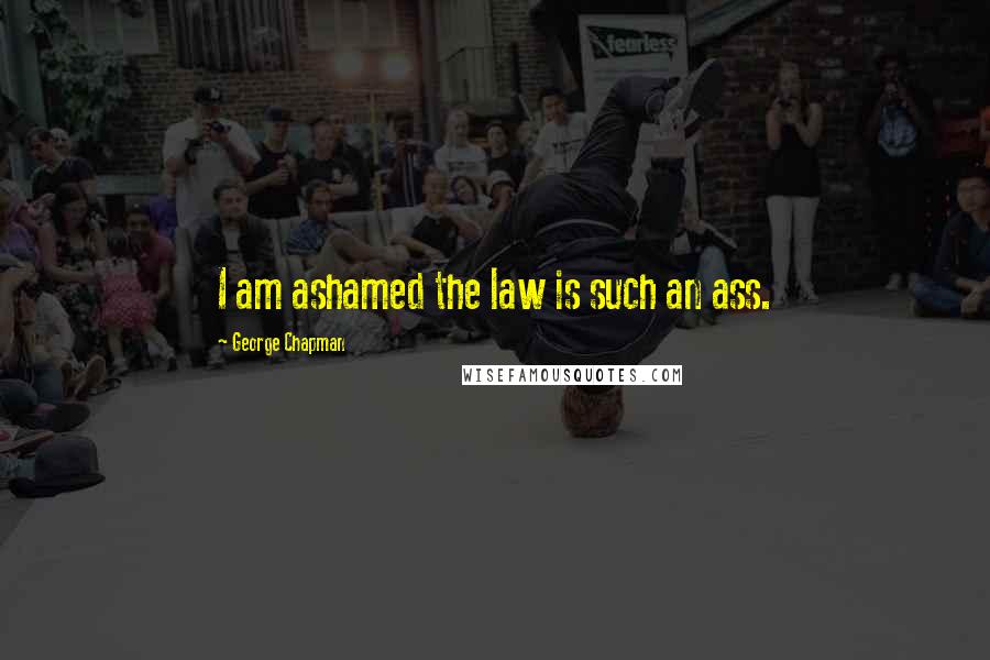 George Chapman Quotes: I am ashamed the law is such an ass.