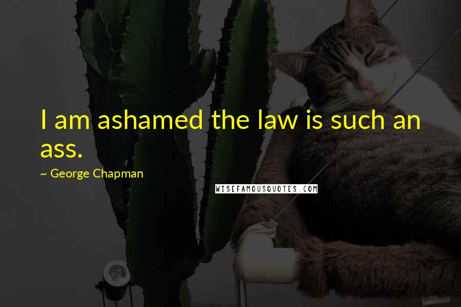 George Chapman Quotes: I am ashamed the law is such an ass.